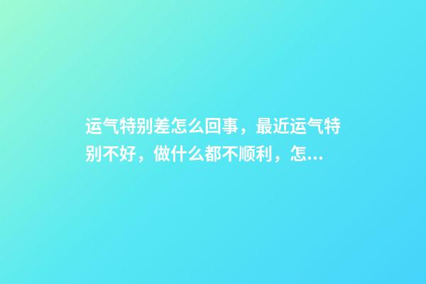 运气特别差怎么回事，最近运气特别不好，做什么都不顺利，怎么办呢？ 做什么事都不顺利，我应该到底怎么办？-第1张-观点-玄机派